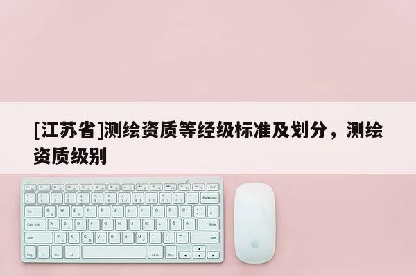 [江苏省]测绘资质等经级标准及划分，测绘资质级别