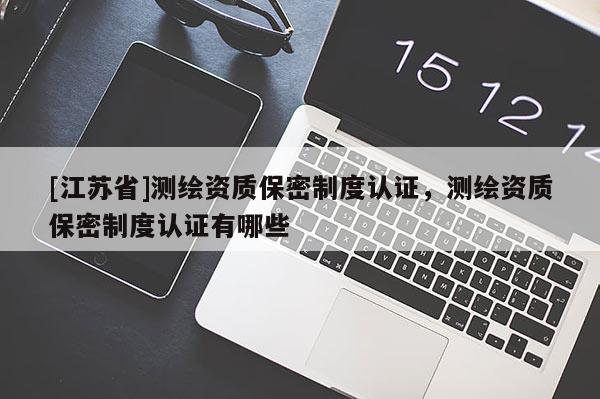 [江苏省]测绘资质保密制度认证，测绘资质保密制度认证有哪些