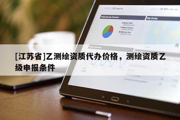 [江苏省]乙测绘资质代办价格，测绘资质乙级申报条件