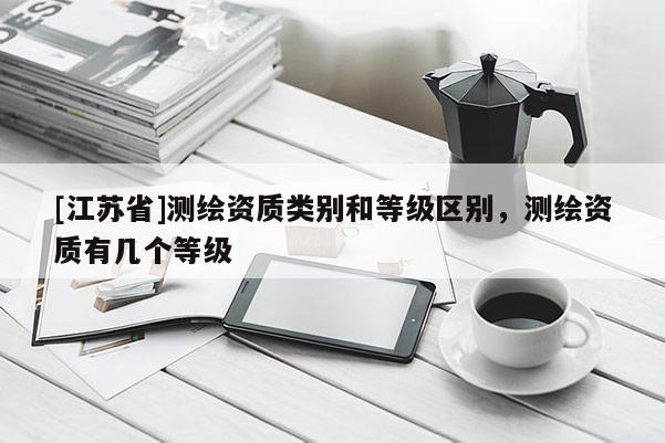 [江苏省]测绘资质类别和等级区别，测绘资质有几个等级