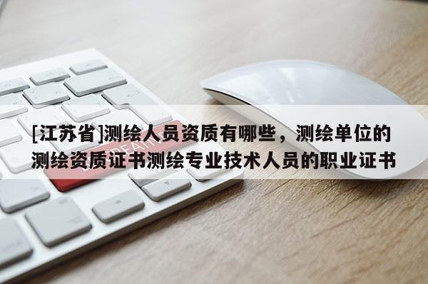 [江苏省]测绘人员资质有哪些，测绘单位的测绘资质证书测绘专业技术人员的职业证书