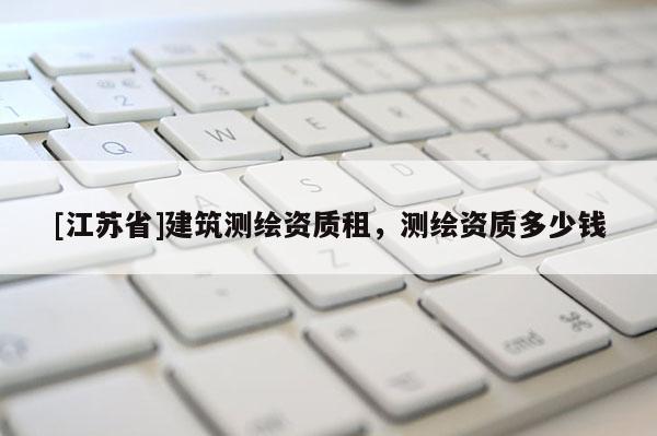 [江苏省]建筑测绘资质租，测绘资质多少钱