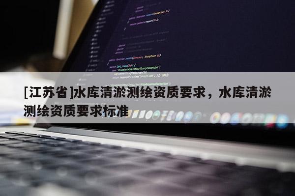 [江苏省]水库清淤测绘资质要求，水库清淤测绘资质要求标准