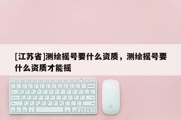 [江苏省]测绘摇号要什么资质，测绘摇号要什么资质才能摇