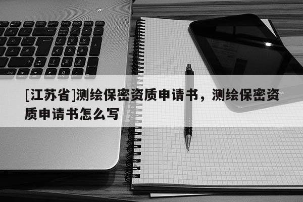 [江苏省]测绘保密资质申请书，测绘保密资质申请书怎么写