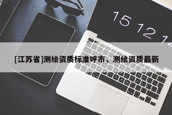 [江苏省]测绘资质标准呼市，测绘资质最新