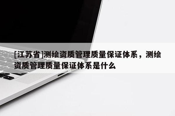[江苏省]测绘资质管理质量保证体系，测绘资质管理质量保证体系是什么