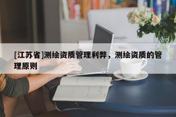 [江苏省]测绘资质管理利弊，测绘资质的管理原则