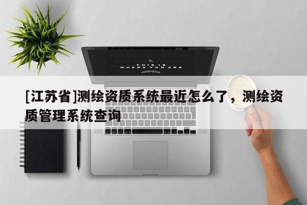[江苏省]测绘资质系统最近怎么了，测绘资质管理系统查询