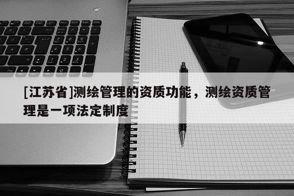 [江苏省]测绘管理的资质功能，测绘资质管理是一项法定制度