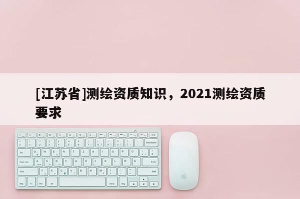 [江苏省]测绘资质知识，2021测绘资质要求