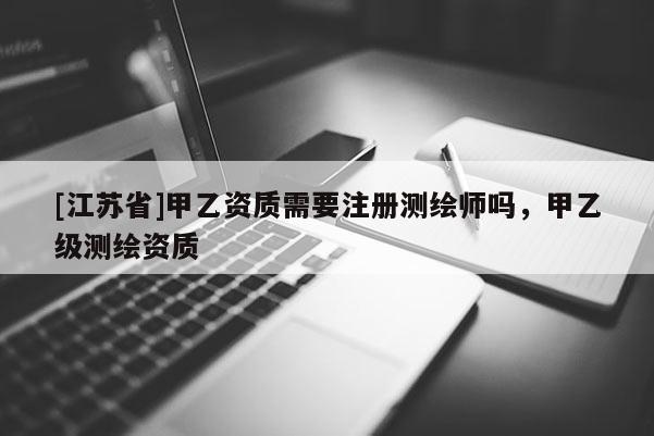 [江苏省]甲乙资质需要注册测绘师吗，甲乙级测绘资质