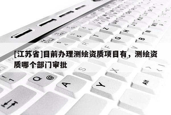 [江苏省]目前办理测绘资质项目有，测绘资质哪个部门审批