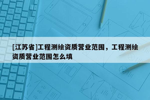 [江苏省]工程测绘资质营业范围，工程测绘资质营业范围怎么填