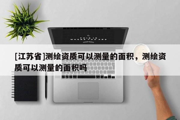 [江苏省]测绘资质可以测量的面积，测绘资质可以测量的面积吗