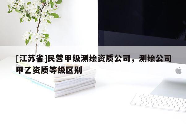 [江苏省]民营甲级测绘资质公司，测绘公司甲乙资质等级区别