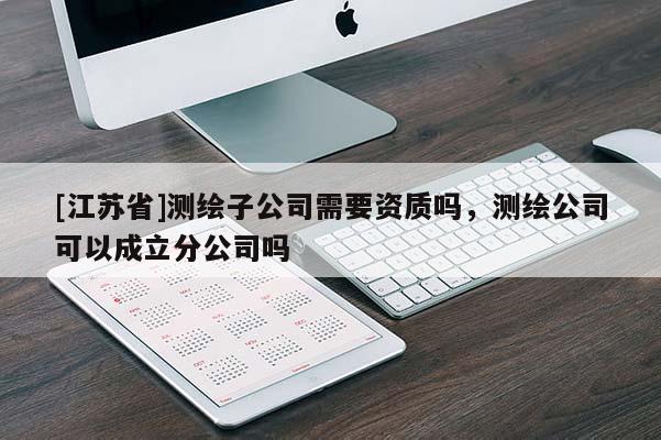 [江苏省]测绘子公司需要资质吗，测绘公司可以成立分公司吗