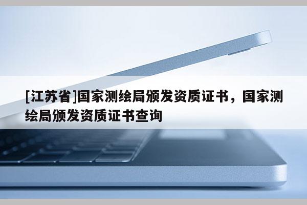 [江苏省]国家测绘局颁发资质证书，国家测绘局颁发资质证书查询