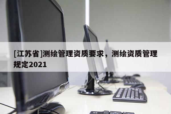 [江苏省]测绘管理资质要求，测绘资质管理规定2021