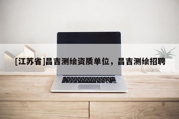 [江苏省]昌吉测绘资质单位，昌吉测绘招聘