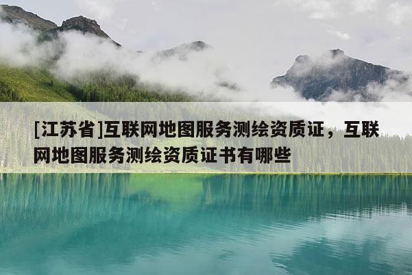 [江苏省]互联网地图服务测绘资质证，互联网地图服务测绘资质证书有哪些