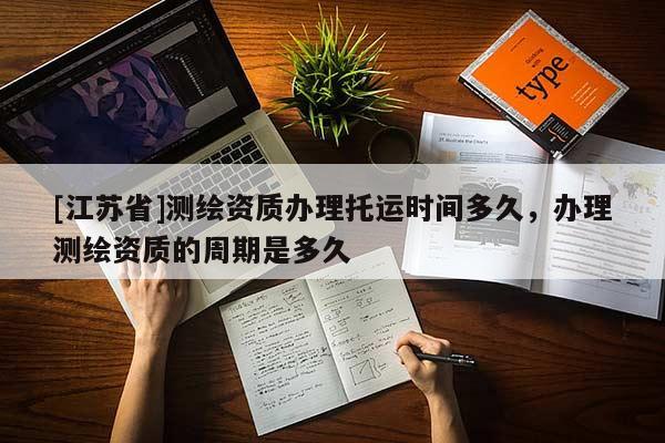 [江苏省]测绘资质办理托运时间多久，办理测绘资质的周期是多久