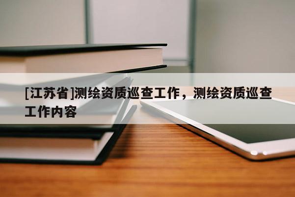 [江苏省]测绘资质巡查工作，测绘资质巡查工作内容