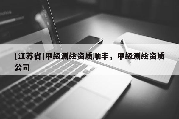 [江苏省]甲级测绘资质顺丰，甲级测绘资质公司