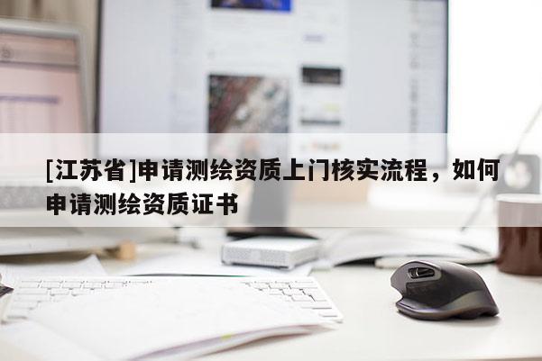 [江苏省]申请测绘资质上门核实流程，如何申请测绘资质证书