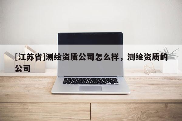 [江苏省]测绘资质公司怎么样，测绘资质的公司