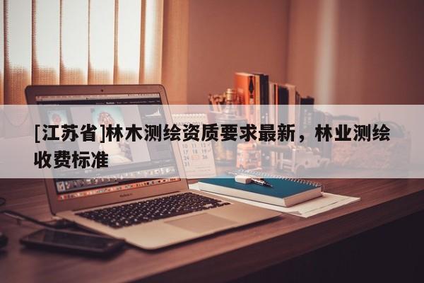 [江苏省]林木测绘资质要求最新，林业测绘收费标准