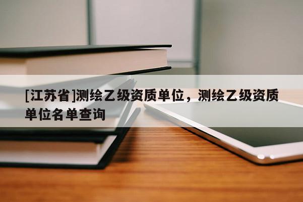 [江苏省]测绘乙级资质单位，测绘乙级资质单位名单查询