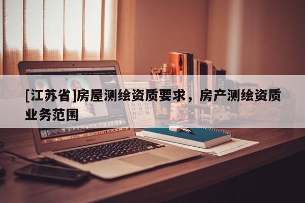 [江苏省]房屋测绘资质要求，房产测绘资质业务范围