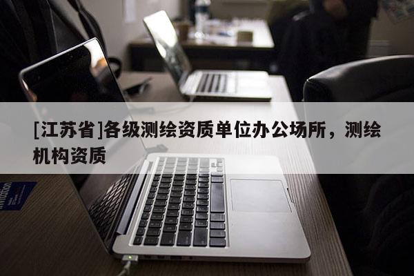 [江苏省]各级测绘资质单位办公场所，测绘机构资质