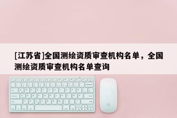 [江苏省]全国测绘资质审查机构名单，全国测绘资质审查机构名单查询
