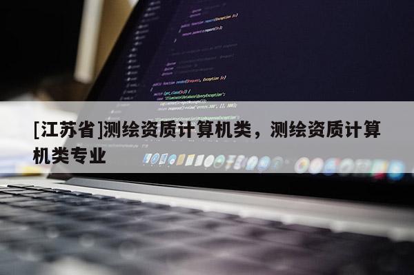 [江苏省]测绘资质计算机类，测绘资质计算机类专业