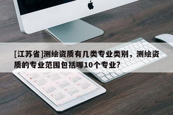 [江苏省]测绘资质有几类专业类别，测绘资质的专业范围包括哪10个专业?