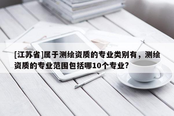 [江苏省]属于测绘资质的专业类别有，测绘资质的专业范围包括哪10个专业?