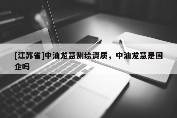 [江苏省]中油龙慧测绘资质，中油龙慧是国企吗