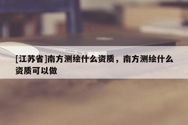 [江苏省]南方测绘什么资质，南方测绘什么资质可以做
