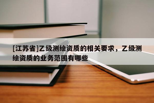 [江苏省]乙级测绘资质的相关要求，乙级测绘资质的业务范围有哪些