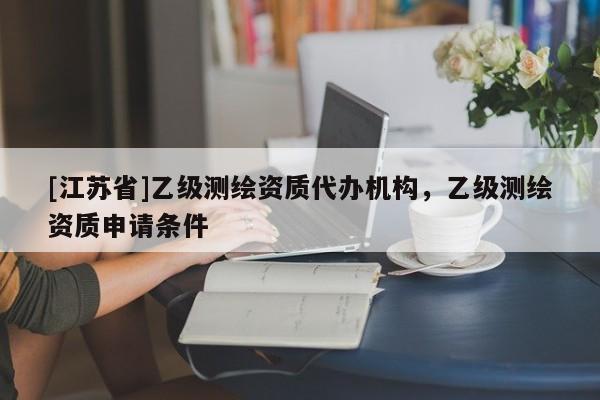 [江苏省]乙级测绘资质代办机构，乙级测绘资质申请条件