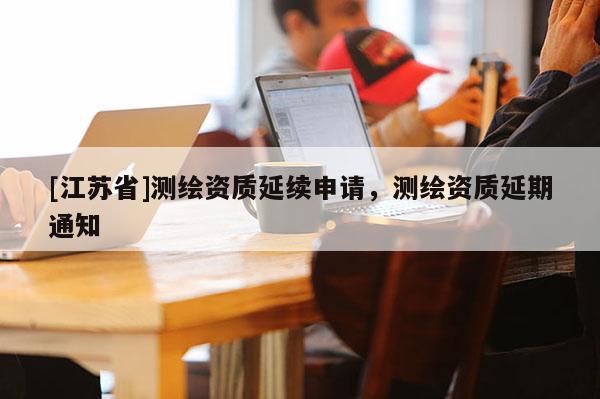 [江苏省]测绘资质延续申请，测绘资质延期通知