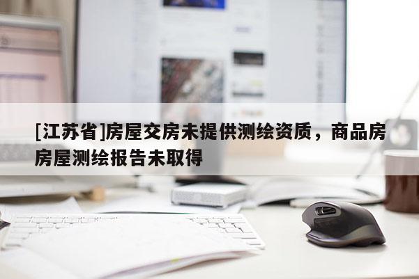 [江苏省]房屋交房未提供测绘资质，商品房房屋测绘报告未取得