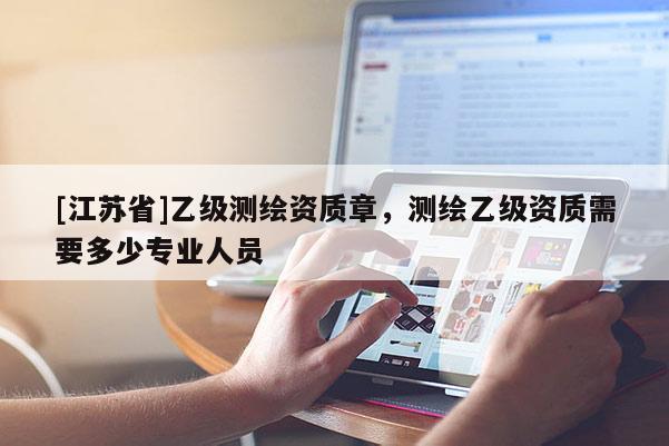 [江苏省]乙级测绘资质章，测绘乙级资质需要多少专业人员