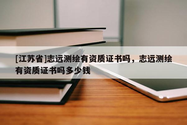 [江苏省]志远测绘有资质证书吗，志远测绘有资质证书吗多少钱