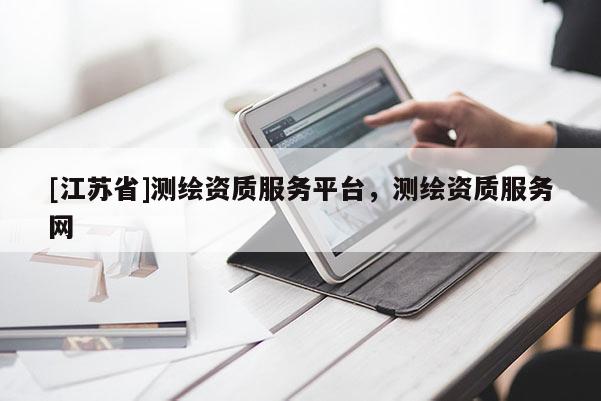 [江苏省]测绘资质服务平台，测绘资质服务网