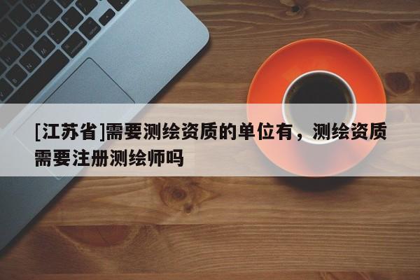 [江苏省]需要测绘资质的单位有，测绘资质需要注册测绘师吗