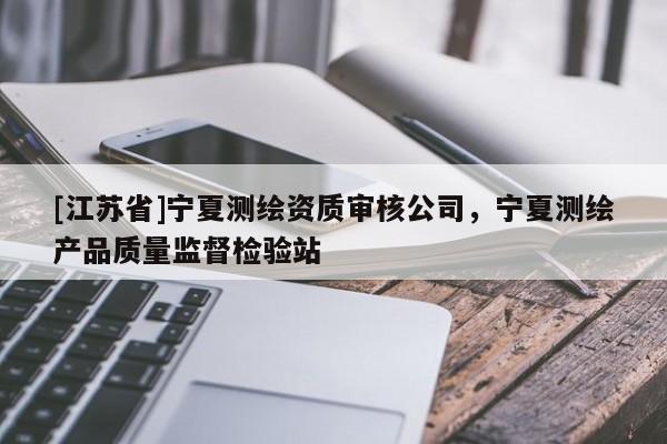 [江苏省]宁夏测绘资质审核公司，宁夏测绘产品质量监督检验站