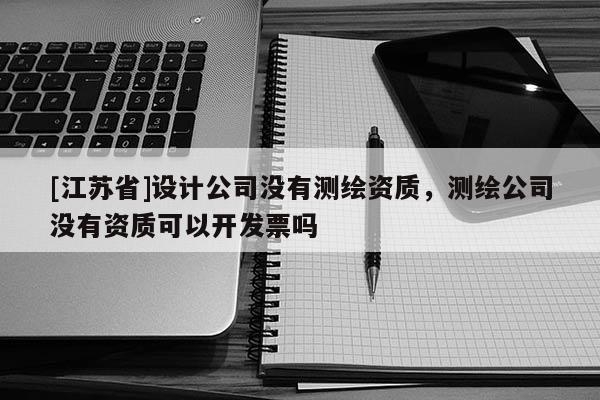 [江苏省]设计公司没有测绘资质，测绘公司没有资质可以开发票吗